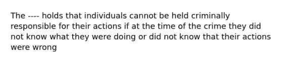 The ---- holds that individuals cannot be held criminally responsible for their actions if at the time of the crime they did not know what they were doing or did not know that their actions were wrong