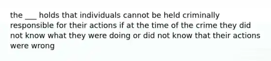 the ___ holds that individuals cannot be held criminally responsible for their actions if at the time of the crime they did not know what they were doing or did not know that their actions were wrong