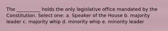 The __________ holds the only legislative office mandated by the Constitution. Select one: a. Speaker of the House b. majority leader c. majority whip d. minority whip e. minority leader