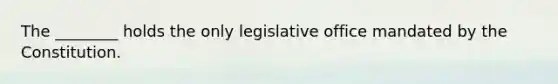 The ________ holds the only legislative office mandated by the Constitution.