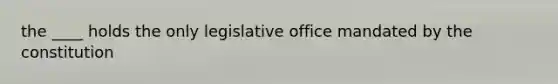 the ____ holds the only legislative office mandated by the constitution