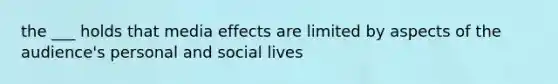 the ___ holds that media effects are limited by aspects of the audience's personal and social lives