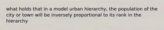 what holds that in a model urban hierarchy, the population of the city or town will be inversely proportional to its rank in the hierarchy