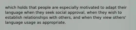 which holds that people are especially motivated to adapt their language when they seek social approval, when they wish to establish relationships with others, and when they view others' language usage as appropriate.