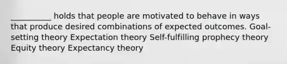 __________ holds that people are motivated to behave in ways that produce desired combinations of expected outcomes. Goal-setting theory Expectation theory Self-fulfilling prophecy theory Equity theory Expectancy theory