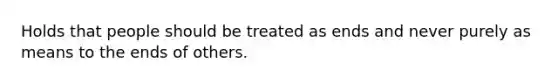 Holds that people should be treated as ends and never purely as means to the ends of others.