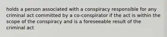 holds a person associated with a conspiracy responsible for any criminal act committed by a co-conspirator if the act is within the scope of the conspiracy and is a foreseeable result of the criminal act