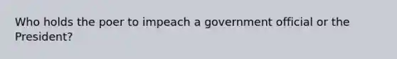 Who holds the poer to impeach a government official or the President?