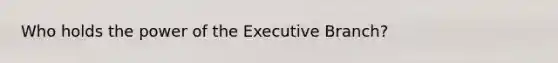 Who holds the power of the Executive Branch?