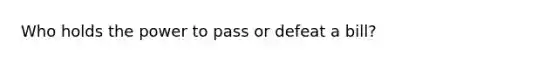 Who holds the power to pass or defeat a bill?