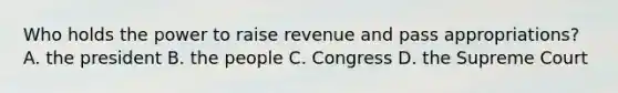 Who holds the power to raise revenue and pass appropriations? A. the president B. the people C. Congress D. the Supreme Court