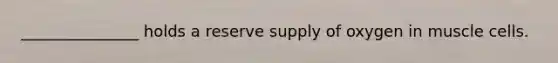_______________ holds a reserve supply of oxygen in muscle cells.
