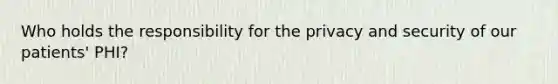 Who holds the responsibility for the privacy and security of our patients' PHI?