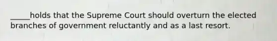 _____holds that the Supreme Court should overturn the elected branches of government reluctantly and as a last resort.