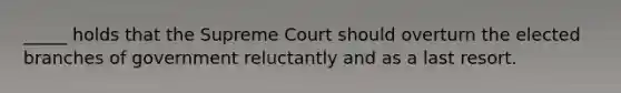 _____ holds that the Supreme Court should overturn the elected branches of government reluctantly and as a last resort.