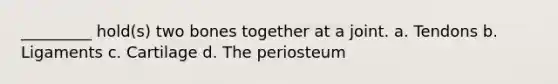 _________ hold(s) two bones together at a joint. a. Tendons b. Ligaments c. Cartilage d. The periosteum