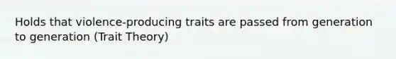 Holds that violence-producing traits are passed from generation to generation (Trait Theory)