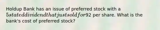 Holdup Bank has an issue of preferred stock with a 5 stated dividend that just sold for92 per share. What is the bank's cost of preferred stock?