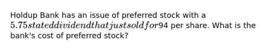 Holdup Bank has an issue of preferred stock with a 5.75 stated dividend that just sold for94 per share. What is the bank's cost of preferred stock?