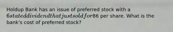 Holdup Bank has an issue of preferred stock with a 6 stated dividend that just sold for86 per share. What is the bank's cost of preferred stock?