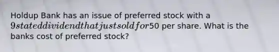 Holdup Bank has an issue of preferred stock with a 9 stated dividend that just sold for50 per share. What is the banks cost of preferred stock?