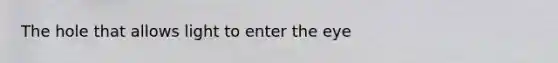 The hole that allows light to enter the eye
