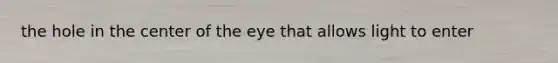 the hole in the center of the eye that allows light to enter