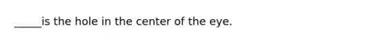 _____is the hole in the center of the eye.