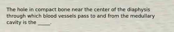The hole in compact bone near the center of the diaphysis through which blood vessels pass to and from the medullary cavity is the _____.