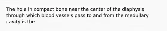 The hole in compact bone near the center of the diaphysis through which blood vessels pass to and from the medullary cavity is the