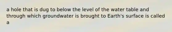 a hole that is dug to below the level of the water table and through which groundwater is brought to Earth's surface is called a