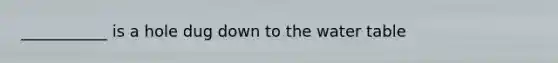 ___________ is a hole dug down to the water table