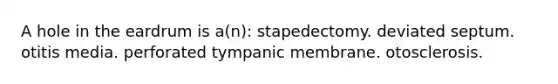 A hole in the eardrum is a(n): stapedectomy. deviated septum. otitis media. perforated tympanic membrane. otosclerosis.