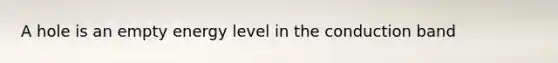 A hole is an empty energy level in the conduction band