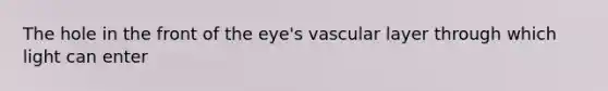 The hole in the front of the eye's vascular layer through which light can enter