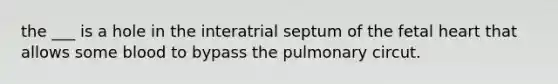 the ___ is a hole in the interatrial septum of the fetal heart that allows some blood to bypass the pulmonary circut.