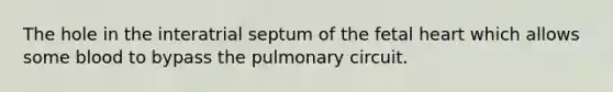 The hole in the interatrial septum of the fetal heart which allows some blood to bypass the pulmonary circuit.