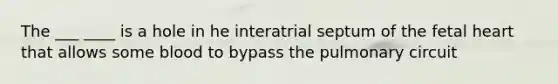 The ___ ____ is a hole in he interatrial septum of the fetal heart that allows some blood to bypass the pulmonary circuit