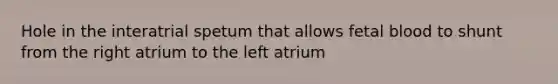 Hole in the interatrial spetum that allows fetal blood to shunt from the right atrium to the left atrium