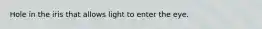 Hole in the iris that allows light to enter the eye.
