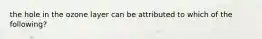 the hole in the ozone layer can be attributed to which of the following?