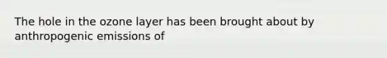 The hole in the ozone layer has been brought about by anthropogenic emissions of