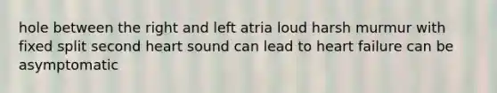 hole between the right and left atria loud harsh murmur with fixed split second heart sound can lead to heart failure can be asymptomatic