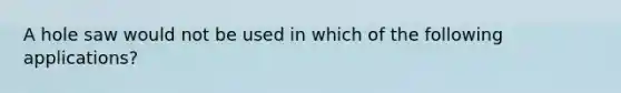 A hole saw would not be used in which of the following applications?