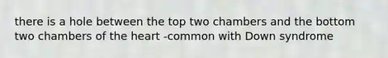 there is a hole between the top two chambers and the bottom two chambers of the heart -common with Down syndrome