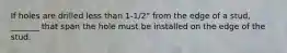 If holes are drilled less than 1-1/2" from the edge of a stud, _______ that span the hole must be installed on the edge of the stud.