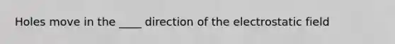 Holes move in the ____ direction of the electrostatic field