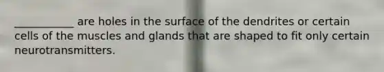 ___________ are holes in the surface of the dendrites or certain cells of the muscles and glands that are shaped to fit only certain neurotransmitters.