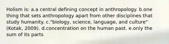 Holism is: a.a central defining concept in anthropology. b.one thing that sets anthropology apart from other disciplines that study humanity. c."biology, science, language, and culture" (Kotak, 2009). d.concentration on the human past. e.only the sum of its parts