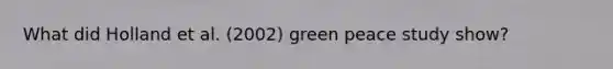 What did Holland et al. (2002) green peace study show?